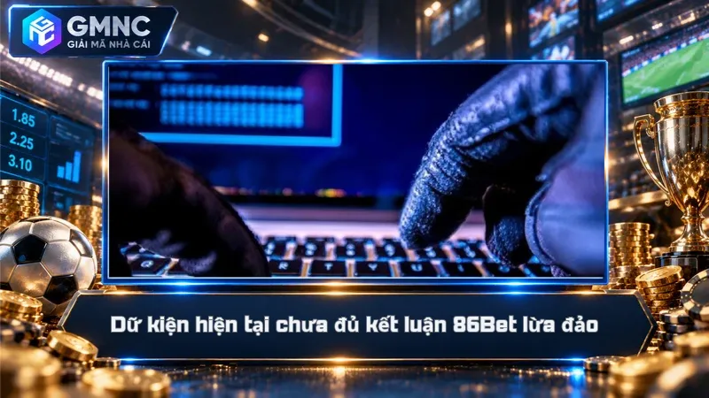 Dữ kiện hiện tại chưa đủ kết luận 86Bet lừa đảo