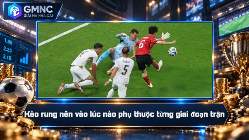Kèo rung nên vào lúc nào phụ thuộc từng giai đoạn trận